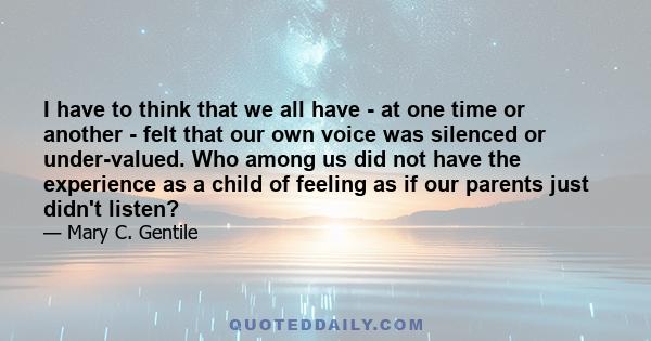 I have to think that we all have - at one time or another - felt that our own voice was silenced or under-valued. Who among us did not have the experience as a child of feeling as if our parents just didn't listen?