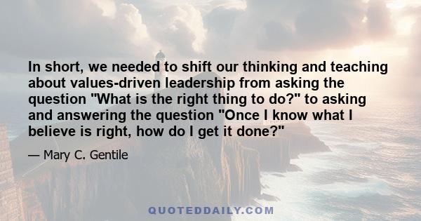 In short, we needed to shift our thinking and teaching about values-driven leadership from asking the question What is the right thing to do? to asking and answering the question Once I know what I believe is right, how 