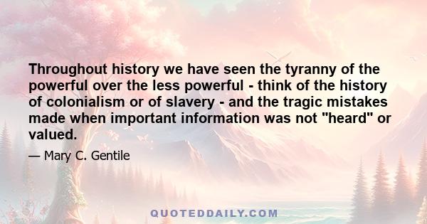 Throughout history we have seen the tyranny of the powerful over the less powerful - think of the history of colonialism or of slavery - and the tragic mistakes made when important information was not heard or valued.