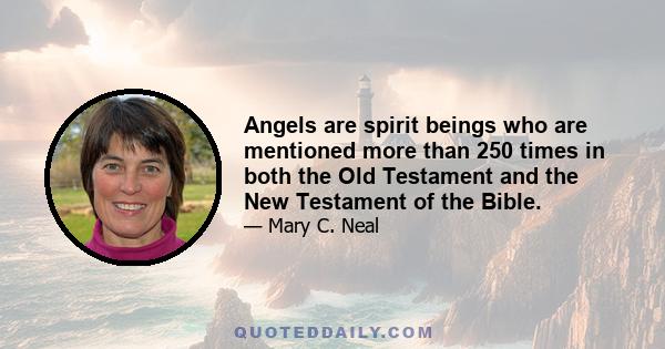 Angels are spirit beings who are mentioned more than 250 times in both the Old Testament and the New Testament of the Bible.