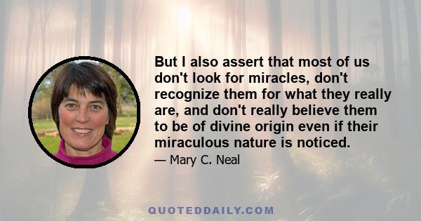 But I also assert that most of us don't look for miracles, don't recognize them for what they really are, and don't really believe them to be of divine origin even if their miraculous nature is noticed.