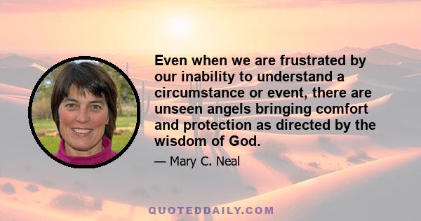 Even when we are frustrated by our inability to understand a circumstance or event, there are unseen angels bringing comfort and protection as directed by the wisdom of God.