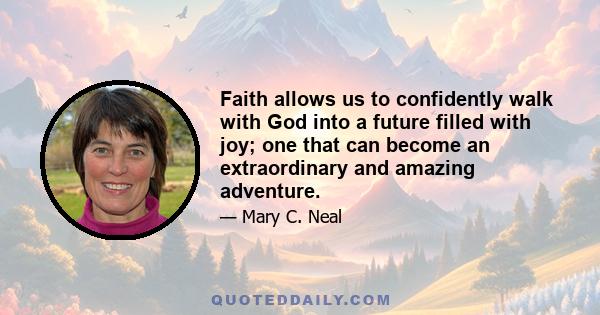 Faith allows us to confidently walk with God into a future filled with joy; one that can become an extraordinary and amazing adventure.