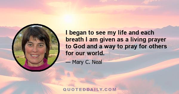 I began to see my life and each breath I am given as a living prayer to God and a way to pray for others for our world.