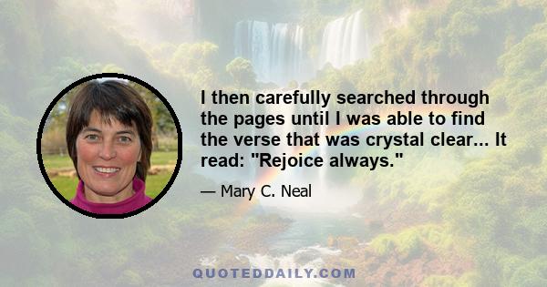 I then carefully searched through the pages until I was able to find the verse that was crystal clear... It read: Rejoice always.