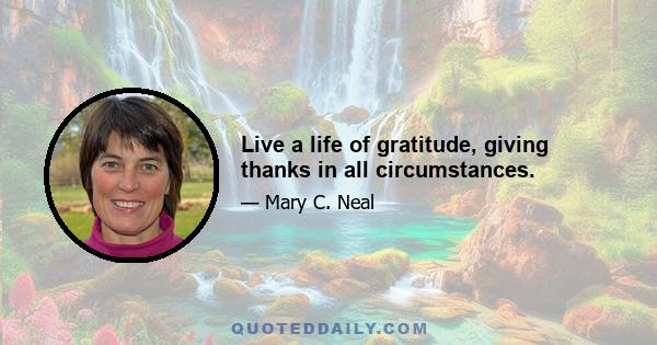 Live a life of gratitude, giving thanks in all circumstances.