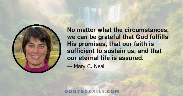 No matter what the circumstances, we can be grateful that God fulfills His promises, that our faith is sufficient to sustain us, and that our eternal life is assured.