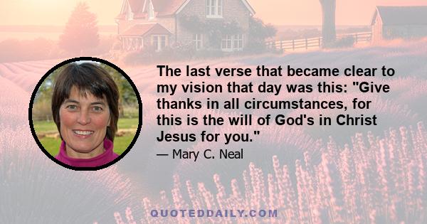 The last verse that became clear to my vision that day was this: Give thanks in all circumstances, for this is the will of God's in Christ Jesus for you.