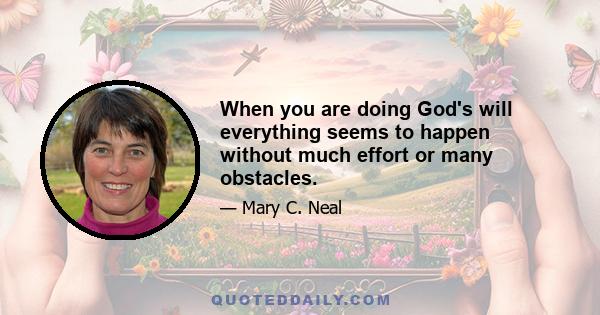 When you are doing God's will everything seems to happen without much effort or many obstacles.