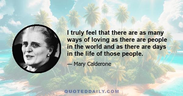 I truly feel that there are as many ways of loving as there are people in the world and as there are days in the life of those people.