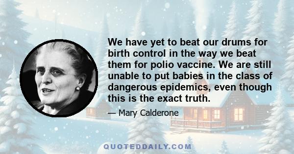 We have yet to beat our drums for birth control in the way we beat them for polio vaccine. We are still unable to put babies in the class of dangerous epidemics, even though this is the exact truth.