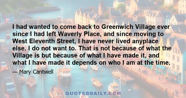 I had wanted to come back to Greenwich Village ever since I had left Waverly Place, and since moving to West Eleventh Street, I have never lived anyplace else. I do not want to. That is not because of what the Village