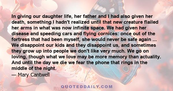 In giving our daughter life, her father and I had also given her death, something I hadn't realized until that new creature flailed her arms in what was now infinite space. We had given her disease and speeding cars and 