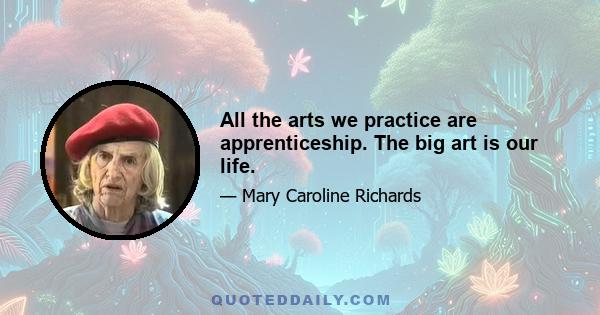 All the arts we practice are apprenticeship. The big art is our life.