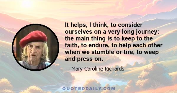 It helps, I think, to consider ourselves on a very long journey: the main thing is to keep to the faith, to endure, to help each other when we stumble or tire, to weep and press on.