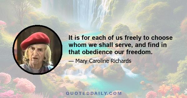 It is for each of us freely to choose whom we shall serve, and find in that obedience our freedom.