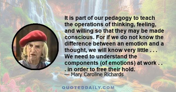 It is part of our pedagogy to teach the operations of thinking, feeling, and willing so that they may be made conscious. For if we do not know the difference between an emotion and a thought, we will know very little .