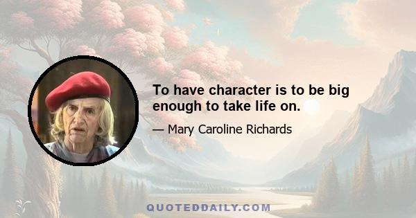 To have character is to be big enough to take life on.