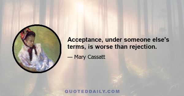 Acceptance, under someone else's terms, is worse than rejection.