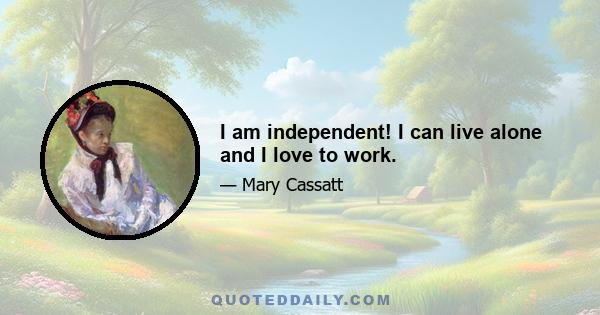 I am independent! I can live alone and I love to work.