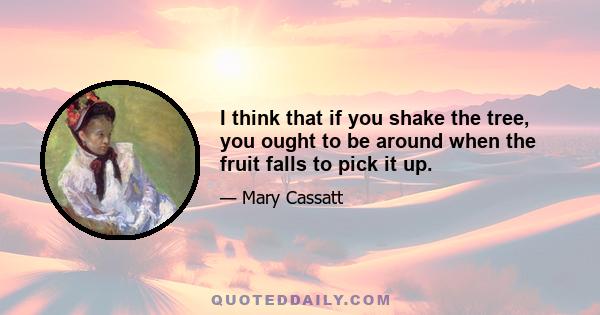 I think that if you shake the tree, you ought to be around when the fruit falls to pick it up.