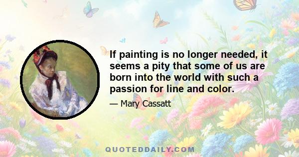 If painting is no longer needed, it seems a pity that some of us are born into the world with such a passion for line and color.