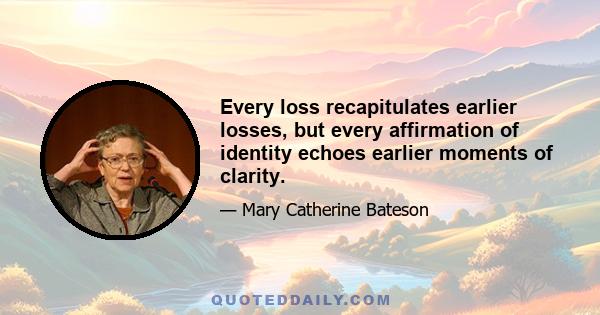 Every loss recapitulates earlier losses, but every affirmation of identity echoes earlier moments of clarity.