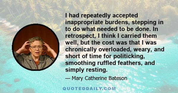 I had repeatedly accepted inappropriate burdens, stepping in to do what needed to be done. In retrospect, I think I carried them well, but the cost was that I was chronically overloaded, weary, and short of time for