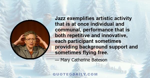 Jazz exemplifies artistic activity that is at once individual and communal, performance that is both repetitive and innovative, each participant sometimes providing background support and sometimes flying free.