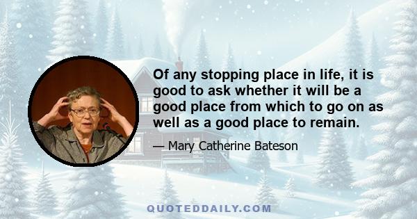 Of any stopping place in life, it is good to ask whether it will be a good place from which to go on as well as a good place to remain.