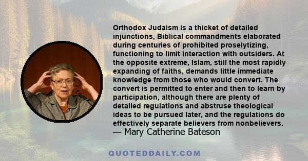 Orthodox Judaism is a thicket of detailed injunctions, Biblical commandments elaborated during centuries of prohibited proselytizing, functioning to limit interaction with outsiders. At the opposite extreme, Islam,