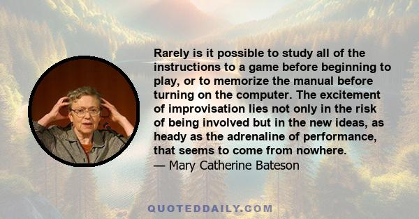 Rarely is it possible to study all of the instructions to a game before beginning to play, or to memorize the manual before turning on the computer. The excitement of improvisation lies not only in the risk of being