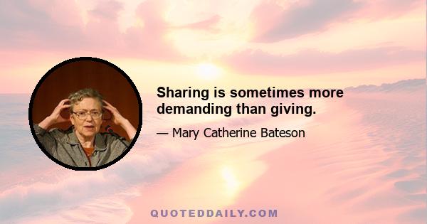 Sharing is sometimes more demanding than giving.