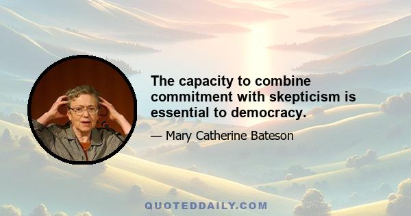 The capacity to combine commitment with skepticism is essential to democracy.