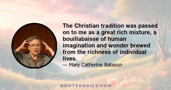 The Christian tradition was passed on to me as a great rich mixture, a bouillabaisse of human imagination and wonder brewed from the richness of individual lives.