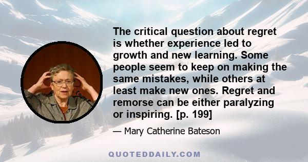 The critical question about regret is whether experience led to growth and new learning. Some people seem to keep on making the same mistakes, while others at least make new ones. Regret and remorse can be either