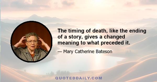 The timing of death, like the ending of a story, gives a changed meaning to what preceded it.