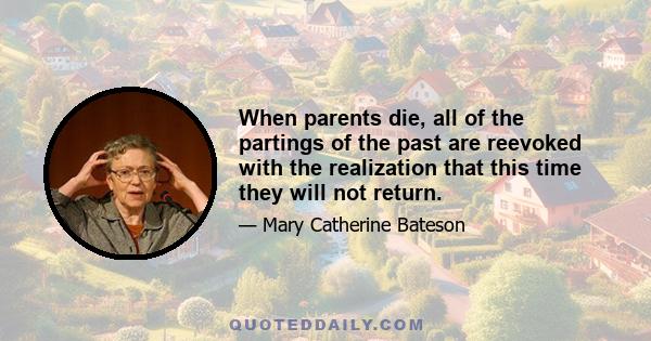 When parents die, all of the partings of the past are reevoked with the realization that this time they will not return.