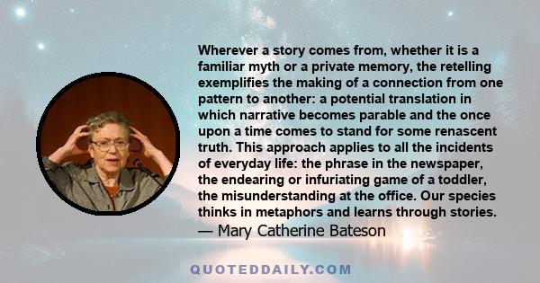 Wherever a story comes from, whether it is a familiar myth or a private memory, the retelling exemplifies the making of a connection from one pattern to another: a potential translation in which narrative becomes