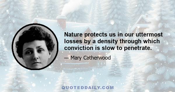 Nature protects us in our uttermost losses by a density through which conviction is slow to penetrate.