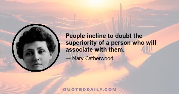 People incline to doubt the superiority of a person who will associate with them.