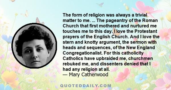 The form of religion was always a trivial matter to me. ... The pageantry of the Roman Church that first mothered and nurtured me touches me to this day. I love the Protestant prayers of the English Church. And I love