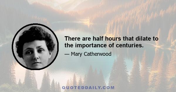 There are half hours that dilate to the importance of centuries.