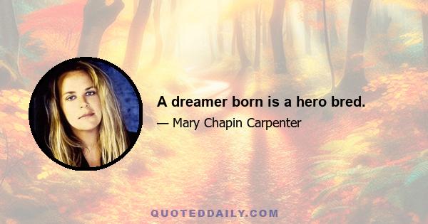 A dreamer born is a hero bred.