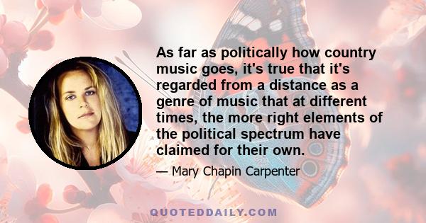 As far as politically how country music goes, it's true that it's regarded from a distance as a genre of music that at different times, the more right elements of the political spectrum have claimed for their own.