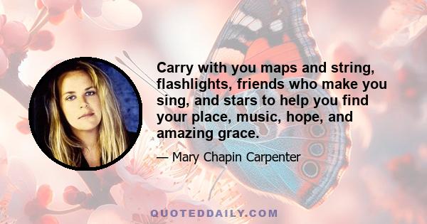 Carry with you maps and string, flashlights, friends who make you sing, and stars to help you find your place, music, hope, and amazing grace.