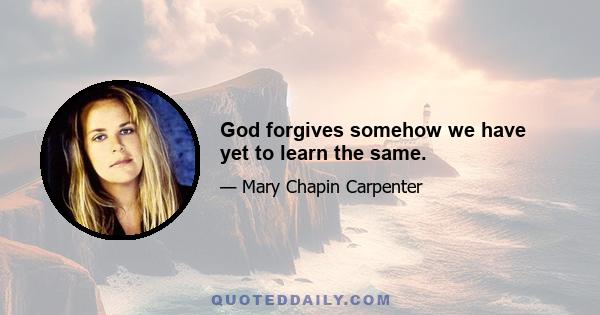 God forgives somehow we have yet to learn the same.