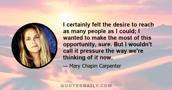 I certainly felt the desire to reach as many people as I could; I wanted to make the most of this opportunity, sure. But I wouldn't call it pressure the way we're thinking of it now.