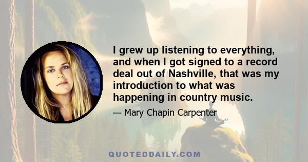 I grew up listening to everything, and when I got signed to a record deal out of Nashville, that was my introduction to what was happening in country music.