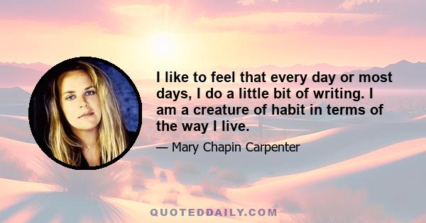 I like to feel that every day or most days, I do a little bit of writing. I am a creature of habit in terms of the way I live.